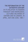 The Reformation of the sixteenth Century in its relation to modern thought and knowledge lectures delivered at Oxford and in London in April May and June 1883 /