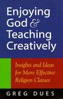 Enjoying God and Teaching Creatively Insights and Ideas for More Effective Religion Classes