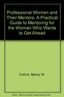 Professional Women and Their Mentors A Practical Guide to Mentoring for the Woman Who Wants to Get Ahead