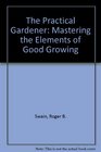 The Practical Gardener Mastering the Elements of Good Growing