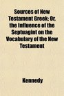 Sources of New Testament Greek Or the Influence of the Septuagint on the Vocabulary of the New Testament