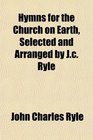 Hymns for the Church on Earth Selected and Arranged by Jc Ryle