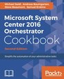 Microsoft System Center 2016 Orchestrator Cookbook  Second Edition Simplify the automation of your administrative tasks