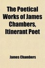 The Poetical Works of James Chambers Itinerant Poet