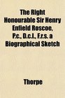 The Right Honourable Sir Henry Enfield Roscoe Pc Dcl Frs a Biographical Sketch
