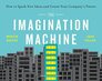 The Imagination Machine How to Spark New Ideas and Create Your Company's Future