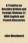 A Treatise on Heraldry British and Foreign  With English and French Glossaries