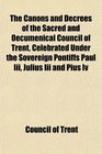 The Canons and Decrees of the Sacred and Oecumenical Council of Trent Celebrated Under the Sovereign Pontiffs Paul Iii Julius Iii and Pius Iv