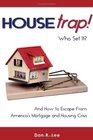 HouseTrap Who Set It And How to Escape From America's Mortgage and Housing Crisis