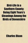 BirdLife in a Southern County Being Eight Years's Gleanings Among the Birds of Devonshire