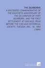 The Dearborns A Discourse Commemorative of the Eightieth Anniversary of the Occupation of Fort Dearborn and the First Settlement at Chicago Read Before  Society Tuesday Dec 18 1883