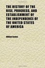 The History of the Rise Progress and Establishment of the Independence of the United States of America