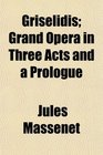 Grislidis Grand Opera in Three Acts and a Prologue