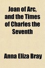 Joan of Arc and the Times of Charles the Seventh