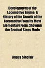 Development of the Locomotive Engine A History of the Growth of the Locomotive From Its Most Elementary Form Showing the Gradual Steps Made