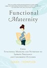 Functional Maternity Using Functional Medicine and Nutrition to Improve Pregnancy and Childbirth Outcomes