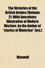 The Victories of the British Armies  With Anecdotes Illustrative of Modern Warfare by the Author of stories of Waterloo