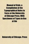 Manual of Style a Compilation of the Typographical Rules in Force at the University of Chicago Press With Specimens of Types in Use at the