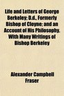 Life and Letters of George Berkeley Dd Formerly Bishop of Cloyne and an Account of His Philosophy With Many Writings of Bishop Berkeley