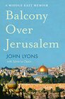 Balcony Over Jerusalem A Middle East Memoir