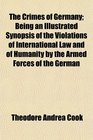 The Crimes of Germany Being an Illustrated Synopsis of the Violations of International Law and of Humanity by the Armed Forces of the German