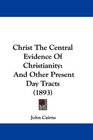 Christ The Central Evidence Of Christianity And Other Present Day Tracts