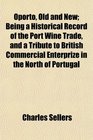 Oporto Old and New Being a Historical Record of the Port Wine Trade and a Tribute to British Commercial Enterprize in the North of Portugal