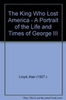 The King Who Lost America A Portrait of the Life and Times of George Iii
