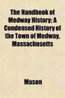 The Handbook of Medway History A Condensed History of the Town of Medway Massachusetts
