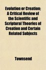 Evolution or Creation A Critical Review of the Scientific and Scriptural Theories of Creation and Certain Related Subjects