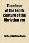 The close of the tenth century of the Christian era