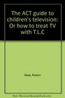 The ACT guide to children's television Or how to treat TV with TLC