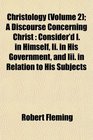 Christology  A Discourse Concerning Christ Consider'd I in Himself Ii in His Government and Iii in Relation to His Subjects