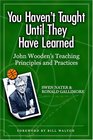 You Haven't Taught Until They Have Learned John Wooden's Teaching Principles and Practices