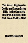 Ten Years' Diggings in Celtic and Saxon Grave Hills in the Counties of Derby Stafford and York From 1848 to 1858