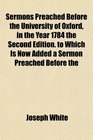 Sermons Preached Before the University of Oxford in the Year 1784 the Second Edition to Which Is Now Added a Sermon Preached Before the