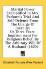 Marital Power Exemplified In Mrs. Packard's Trial And Self-Defense From The Charge Of Insanity: Or Three Years' Imprisonment For Religious Belief, By The Arbitrary Will Of A Husband (1870)