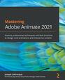 Mastering Adobe Animate 2021 Explore professional techniques and best practices to design vivid animations and interactive content