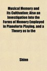 Musical Memory and Its Cultivation Also an Investigation Into the Forms of Memory Employed in Pianoforte Playing and a Theory as to the