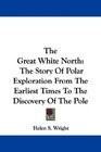 The Great White North The Story Of Polar Exploration From The Earliest Times To The Discovery Of The Pole