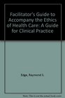 Facilitator's Guide to Accompany the Ethics of Health Care A Guide for Clinical Practice