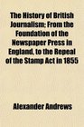 The History of British Journalism From the Foundation of the Newspaper Press in England to the Repeal of the Stamp Act in 1855