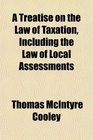 A Treatise on the Law of Taxation Including the Law of Local Assessments