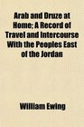 Arab and Druze at Home A Record of Travel and Intercourse With the Peoples East of the Jordan