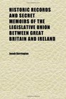 Historic Records and Secret Memoirs of the Legislative Union Between Great Britain and Ireland
