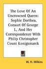 The Love Of An Uncrowned Queen Sophie Dorthea Consort Of George I And Her Correspondence With Philip Christopher Count Konigsmarck
