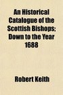 An Historical Catalogue of the Scottish Bishops Down to the Year 1688