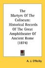 The Martyrs Of The Coliseum Historical Records Of The Great Amphitheater Of Ancient Rome
