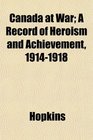 Canada at War A Record of Heroism and Achievement 19141918