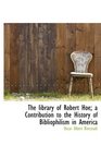 The library of Robert Hoe a Contribution to the History of Bibliophilism in America